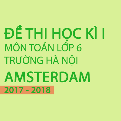 Hướng dẫn giải đề thi toán học kì 1 lớp 6 năm 2017- 2018 trường Hà Nội Amsterdam
