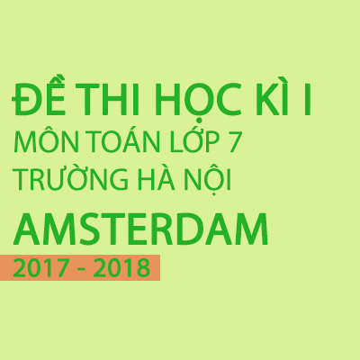 Hướng dẫn giải đề thi toán học kì 1 lớp 7 năm 2017 - 2018 trường Hà Nội Amsterdam